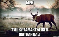 мен тушку тамакты жеп жатканда :)