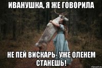 иванушка, я же говорила не пей вискарь- уже оленем станешь!