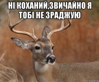 ні коханий,звичайно я тобі не зраджую 