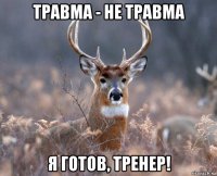 травма - не травма я готов, тренер!