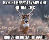 муж не берёт трубку и не читает смс конечно он занят???!!!