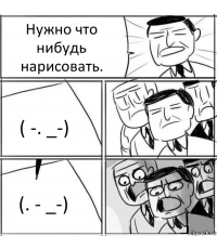 Нужно что нибудь нарисовать. ( -. _-) (. - _-)