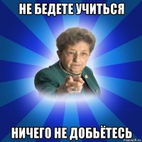 не бедете учиться ничего не добьётесь