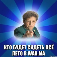  кто будет сидеть всё лето в war.ma