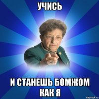 учись и станешь бомжом как я