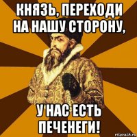 князь, переходи на нашу сторону, у нас есть печенеги!