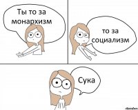 Ты то за монархизм то за социализм Сука