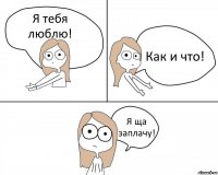 Я тебя люблю! Как и что! Я ща заплачу!