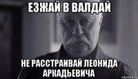 езжай в валдай не расстраивай леонида аркадьевича