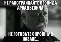 не расстраивайте леонида аркадьевича не готовьте окрошку в казане...