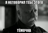 я неговорил тебе этого тёмочка