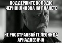 поддержите володю черноклинова на планете не расстраивайте леонида аркадиевича