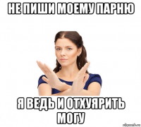 не пиши моему парню я ведь и отхуярить могу