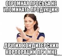 огромная просьба не упоминать продукцию других кондитерских корпораций при мне