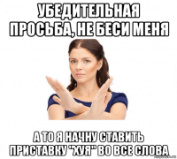 убедительная просьба, не беси меня а то я начну ставить приставку "хуя" во все слова