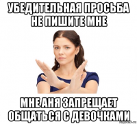 убедительная просьба не пишите мне мне аня запрещает общаться с девочками