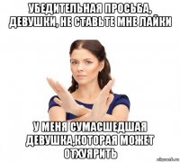 убедительная просьба, девушки, не ставьте мне лайки у меня сумасшедшая девушка,которая может отхуярить