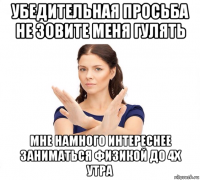 убедительная просьба не зовите меня гулять мне намного интереснее заниматься физикой до 4х утра