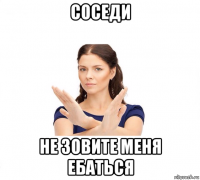 соседи не зовите меня ебаться