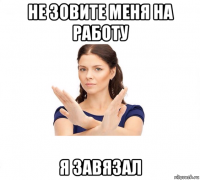 не зовите меня на работу я завязал