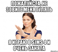 пожалуйста, не зовите меня гулять я играю в sims 4 и очень занята