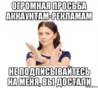 огромная просьба аккаунтам-рекламам не подписывайтесь на меня, вы достали