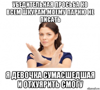 убедительная просьба ко всем шкурам:моему парню не писать я девочка сумасшедшая и отхуярить смогу