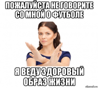 пожалуйста не говорите со мной о футболе я веду здоровый образ жизни