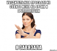 убедительная просьба! не зовите меня на оргии и групповушки я завязала