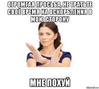 огромгая просьба, не тратьте своё время на оскорбления в мою сторону мне похуй