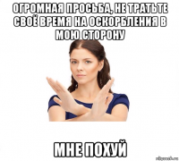 огромная просьба, не тратьте своё время на оскорбления в мою сторону мне похуй