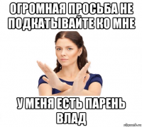 огромная просьба не подкатывайте ко мне у меня есть парень влад