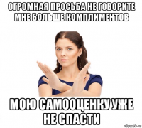 огромная просьба не говорите мне больше комплиментов мою самооценку уже не спасти