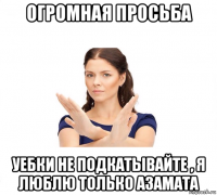 огромная просьба уебки не подкатывайте , я люблю только азамата