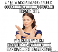 убедительная просьба всем особинам мужского рода, не писать мне, у меня рев у меня обаятельно-сумашедший парень,может от#уярить!!!