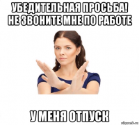 убедительная просьба! не звоните мне по работе у меня отпуск