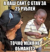 а ваш сайт с gtav за 25 рублей точно меня не обманет?