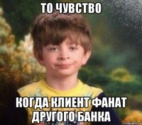 то чувство когда клиент фанат другого банка