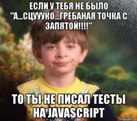 если у тебя не было "а...сцуууко...гребаная точка с запятой!!!!" то ты не писал тесты на javascript