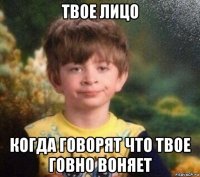 твое лицо когда говорят что твое говно воняет