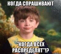 когда спрашивают "когда всех распределят"!?