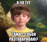 я чо тут сама с собой разговариваю?