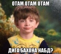 отам отам отам дига бахона набд?