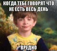 когда тебе говорят что не есть весь день вредно