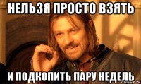 нельзя просто взять и подкопить пару недель