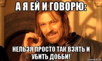 а я ей и говорю: нельзя просто так взять и убить добби!