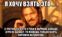 я хочу взять это ... . с учетом того что у тебя в кармане больше 3грн не бывает, то можешь только взять пирожок на палочке.