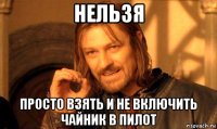 нельзя просто взять и не включить чайник в пилот