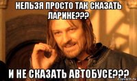 нельзя просто так сказать ларине??? и не сказать автобусе???