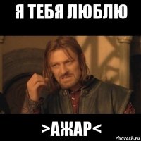 я тебя люблю >ажар<